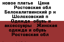 новое платье › Цена ­ 2 300 - Ростовская обл., Белокалитвинский р-н, Шолоховский п. Одежда, обувь и аксессуары » Женская одежда и обувь   . Ростовская обл.